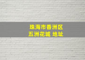 珠海市香洲区五洲花城 地址